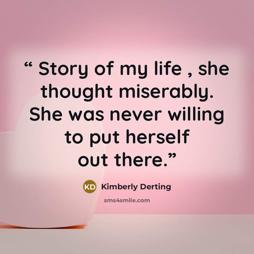 “Story of my life , she thought miserably. She was never willing to put herself out there.” quote by Kimberly Derting