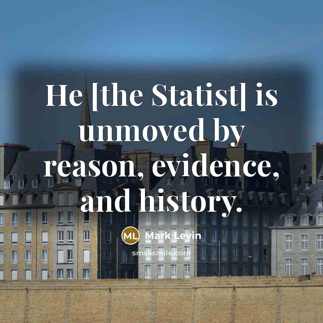 “He [the Statist] is unmoved by reason, evidence, and history.…” quote by Mark Levin