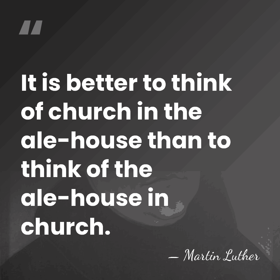 It is better to think of church in the ale-house than to&hellip; - Martin Luther