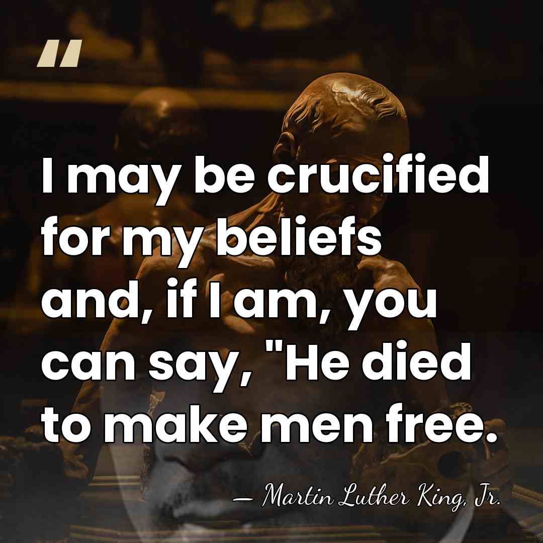 I may be crucified for my beliefs and, if I am, you&hellip; - Martin Luther King, Jr.
