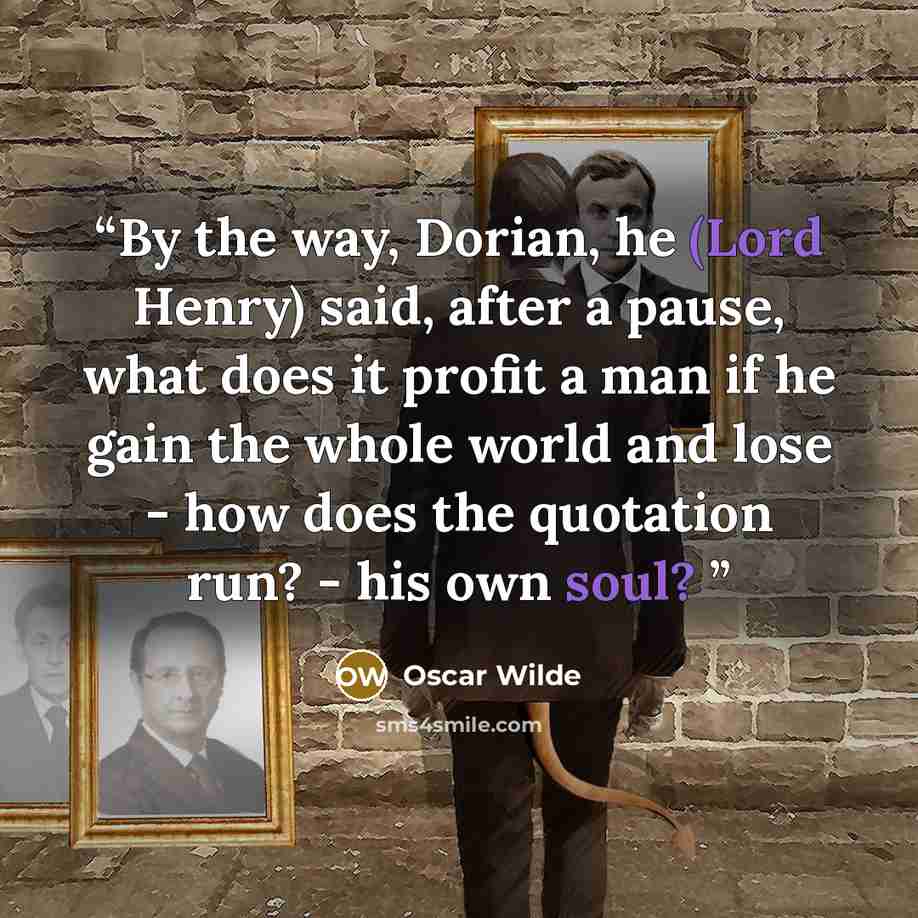 “By the way, Dorian, he (Lord Henry) said, after a pause, what does it profit a man if he gain the whole world and lose - how does the quotation run? - his own soul?” quote by Oscar Wilde