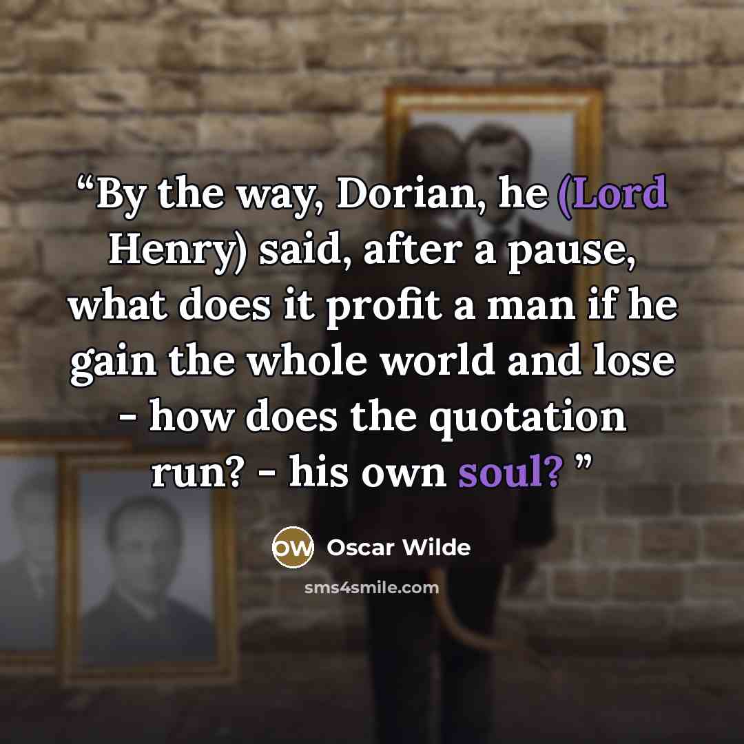 “By the way, Dorian, he (Lord Henry) said, after a pause, what does it profit a man if he gain the whole world and lose - how does the quotation run? - his own soul?” quote by Oscar Wilde