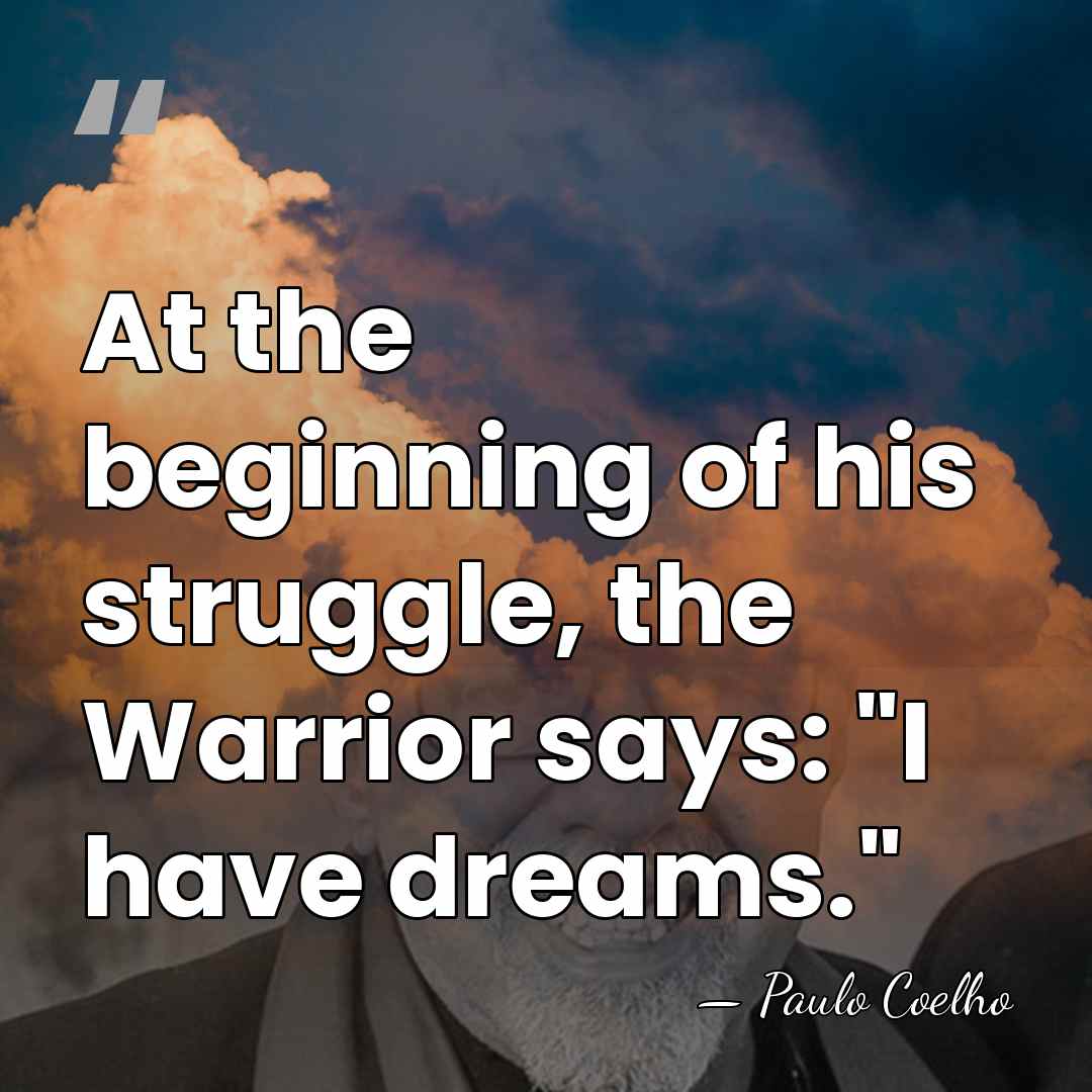 At the beginning of his struggle, the Warrior says: "I have dreams." - Paulo Coelho