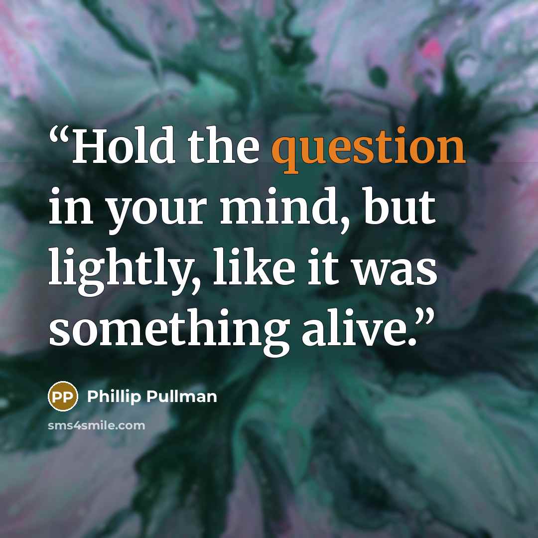 “Hold the question in your mind, but lightly, like it was something alive.” quote by Phillip Pullman