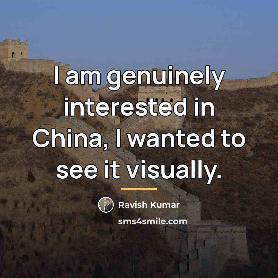 “I am genuinely interested in China, I wanted to see…” quote by Ravish Kumar