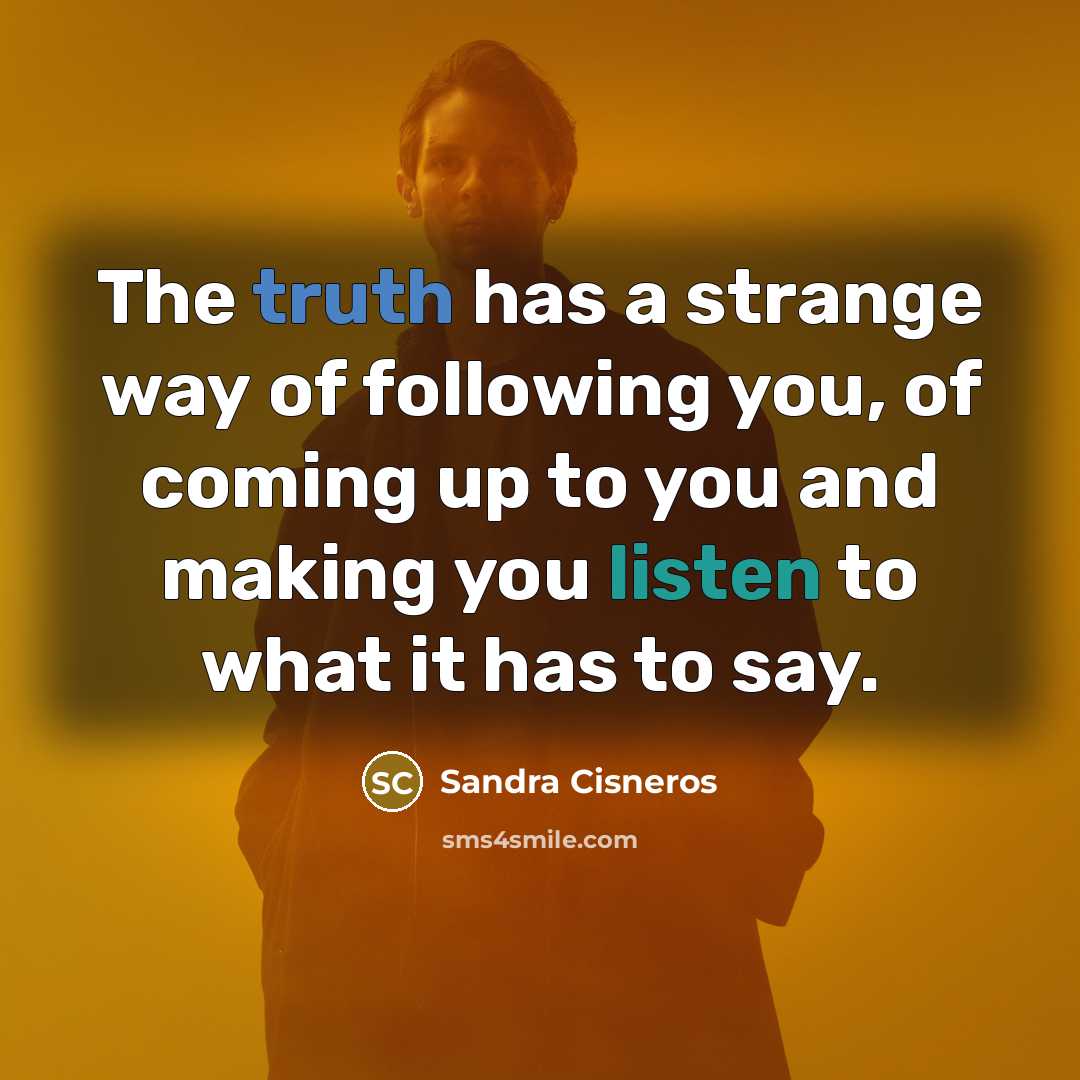“The truth has a strange way of following you, of…” quote by Sandra Cisneros