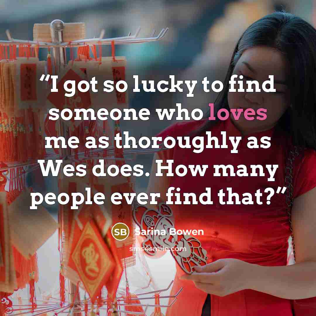 “I got so lucky to find someone who loves me as thoroughly as Wes does. How many people ever find that?” quote by Sarina Bowen