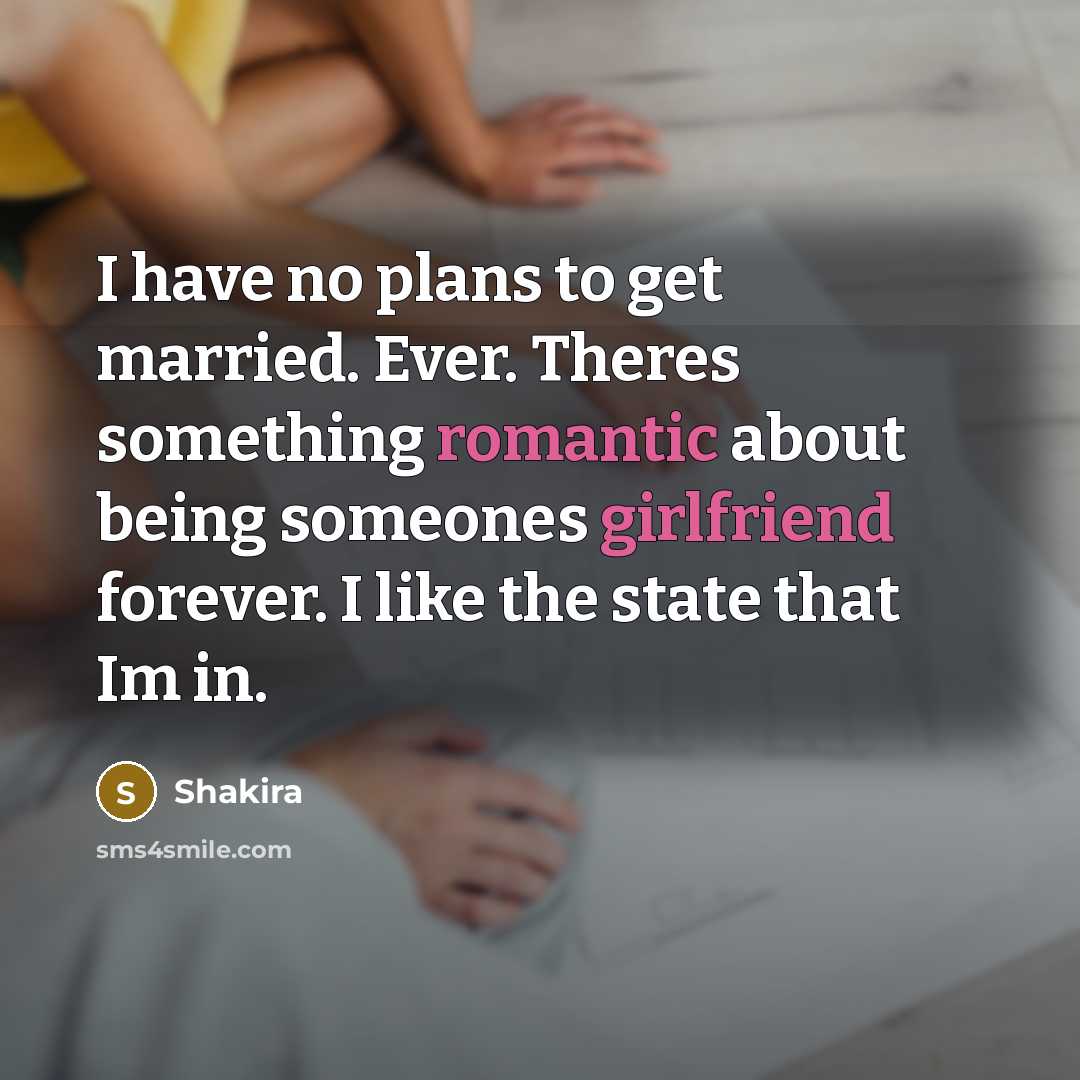 “I have no plans to get married. Ever. Theres something romantic about being someones girlfriend forever. I like the state that Im in.” quote by Shakira