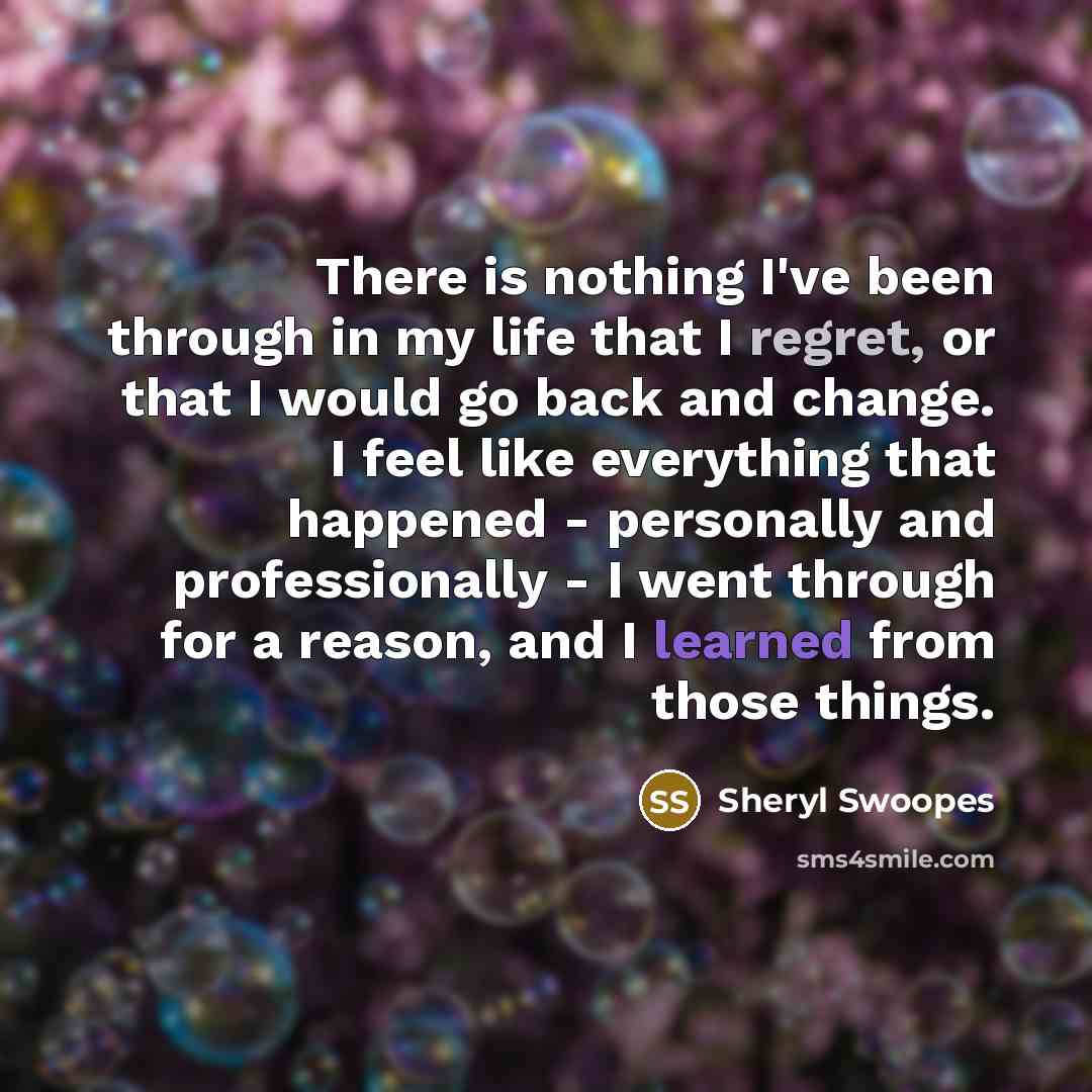 “There is nothing I've been through in my life that I regret, or that I would go back and change. I feel like everything that happened - personally and professionally - I went through for a reason, and I learned from those things.” quote by Sheryl Swoopes