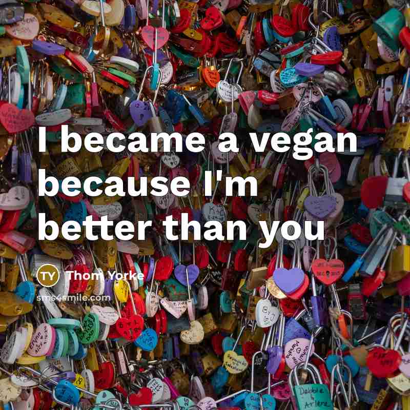 “I became a vegan because I'm better than you…” quote by Thom Yorke