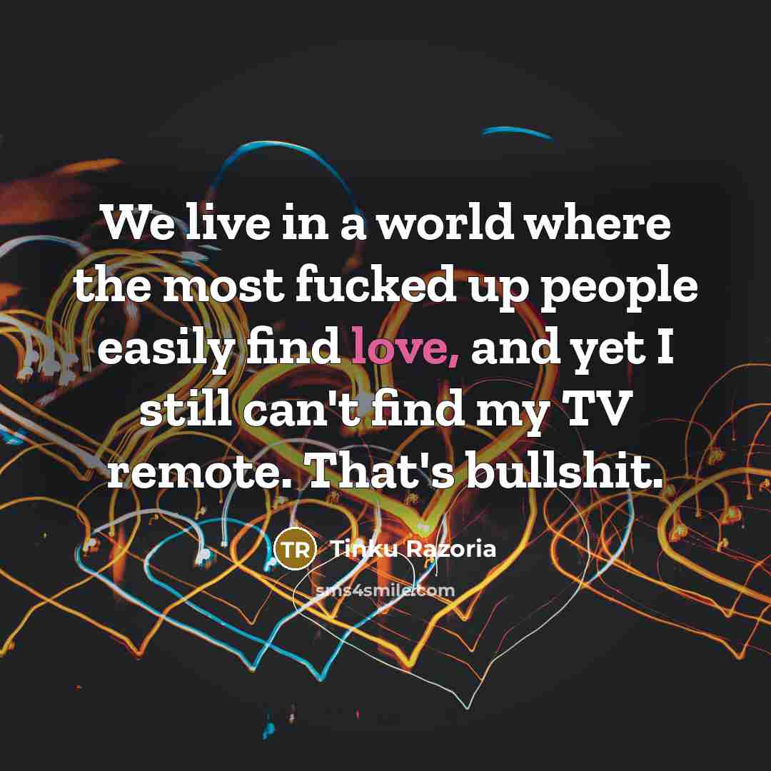 “We live in a world where the most fucked up people easily find love, and yet I still can't find my TV remote. That's bullshit.” quote by Tinku Razoria