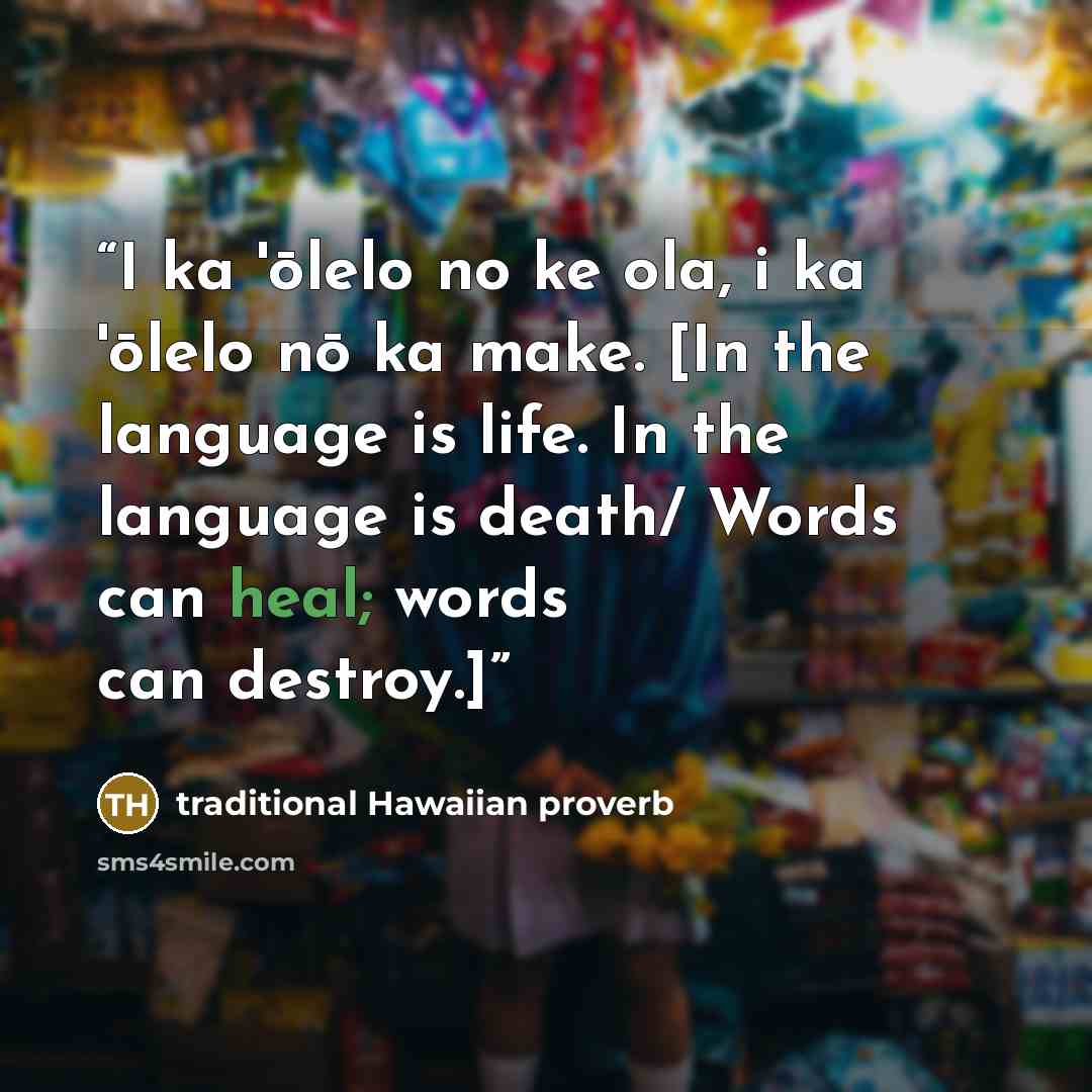 “I ka 'ōlelo no ke ola, i ka 'ōlelo nō ka make. [In the language is life. In the language is death/ Words can heal; words can destroy.]” quote by traditional Hawaiian proverb