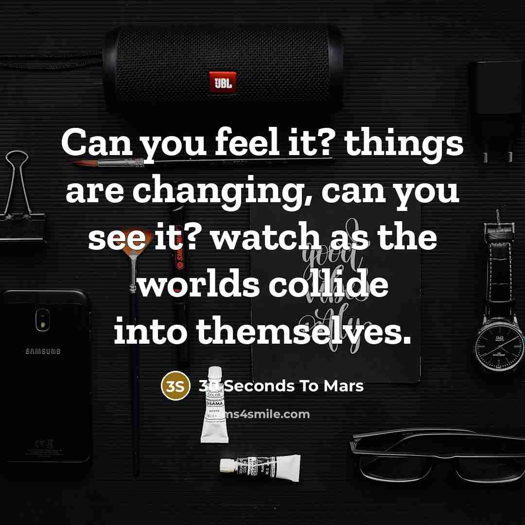 “Can you feel it? things are changing, can you see it? watch as the worlds collide into themselves.” quote by 30 Seconds To Mars