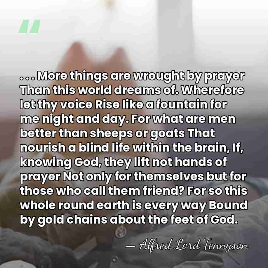 . . . More things are wrought by prayer Than this world&hellip; - Alfred Lord Tennyson