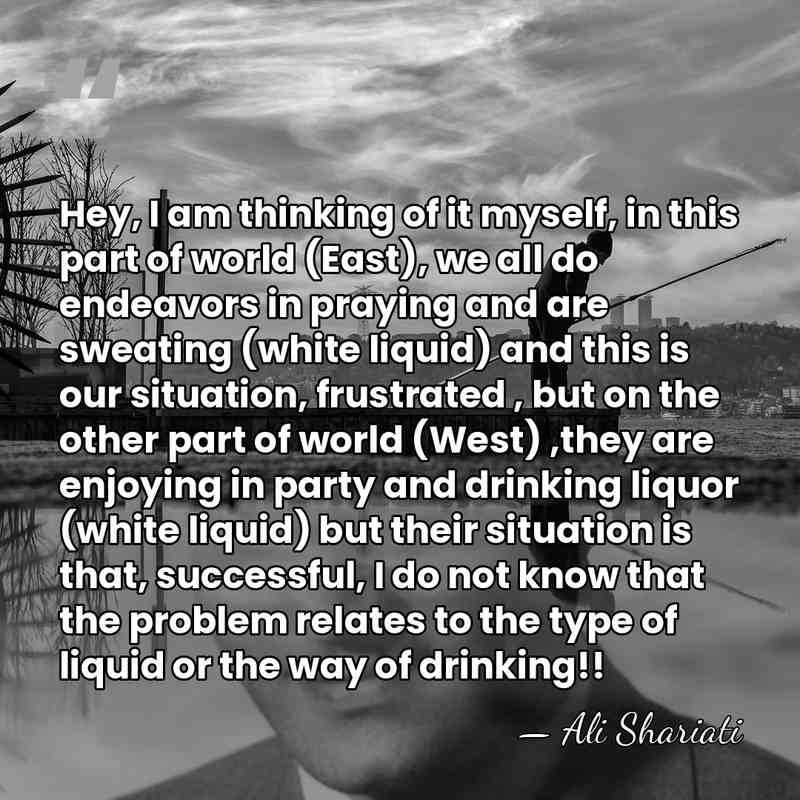 Hey, I am thinking of it myself, in this part of world&hellip; - Ali Shariati