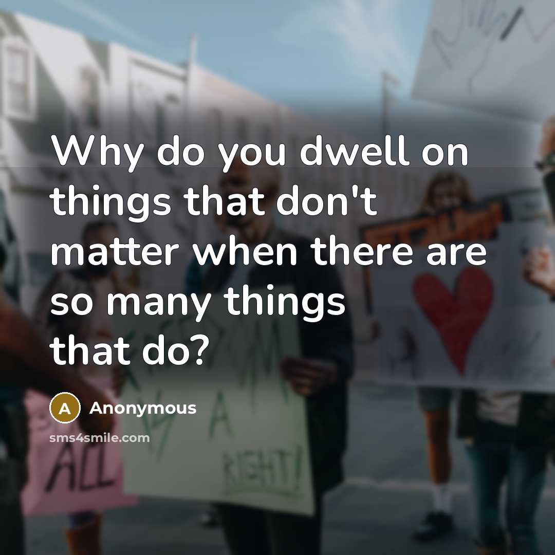 “Why do you dwell on things that don't matter when…” quote by Anonymous