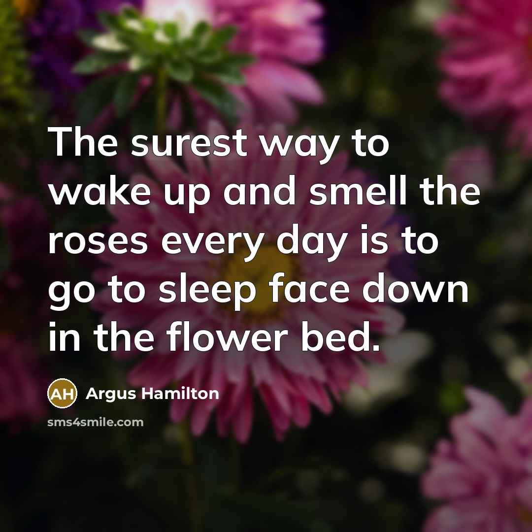 “The surest way to wake up and smell the roses…” quote by Argus Hamilton