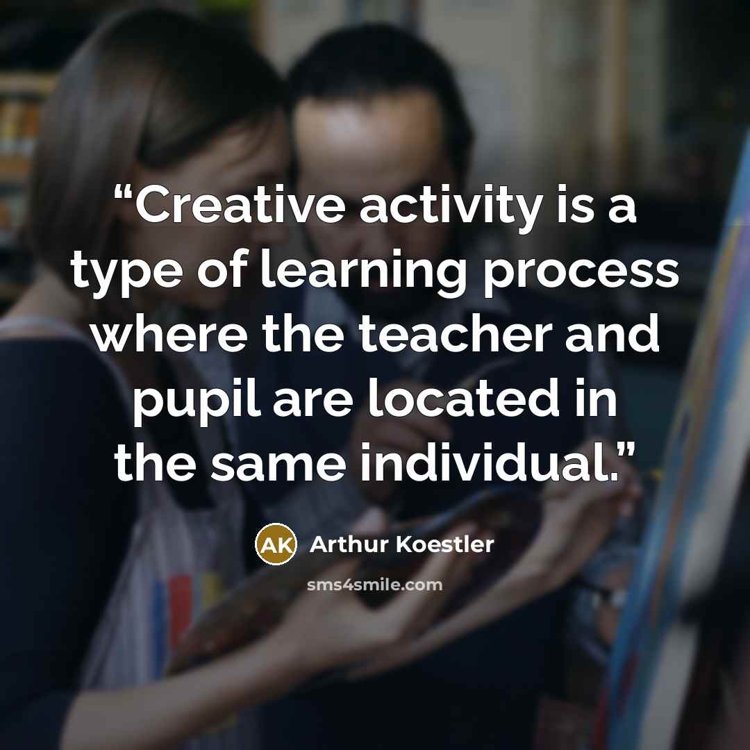 “Creative activity is a type of learning process where the teacher and pupil are located in the same individual.” quote by Arthur Koestler