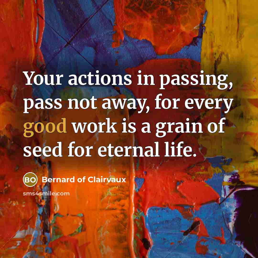 “Your actions in passing, pass not away, for every good…” quote by Bernard of Clairvaux