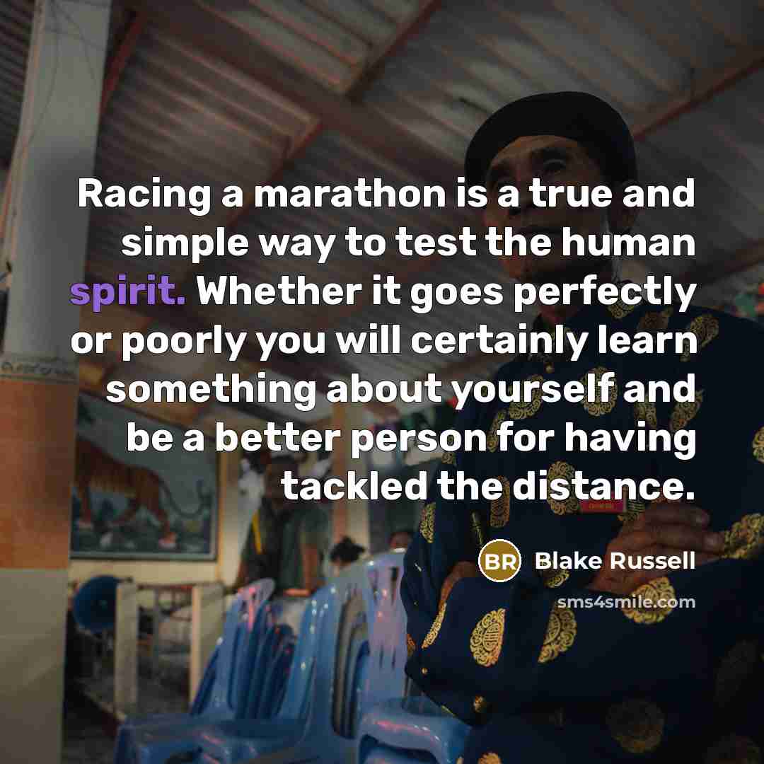 “Racing a marathon is a true and simple way to test the human spirit. Whether it goes perfectly or poorly you will certainly learn something about yourself and be a better person for having tackled the distance.” quote by Blake Russell