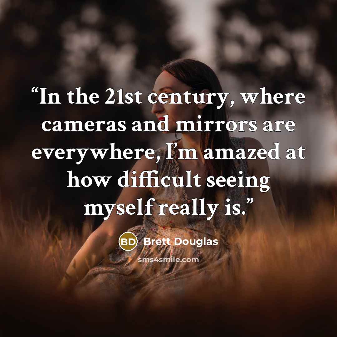 “In the 21st century, where cameras and mirrors are everywhere, I’m amazed at how difficult seeing myself really is.” quote by Brett Douglas