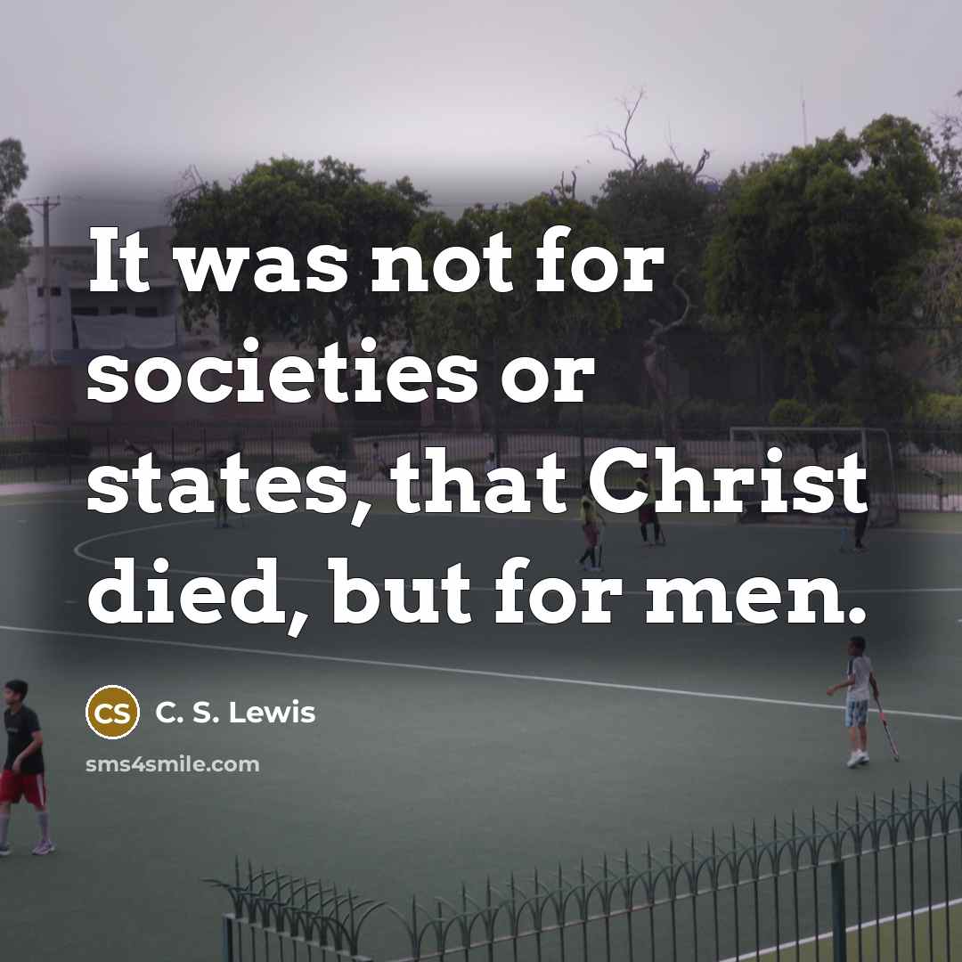 “It was not for societies or states, that Christ died,…” quote by C. S. Lewis