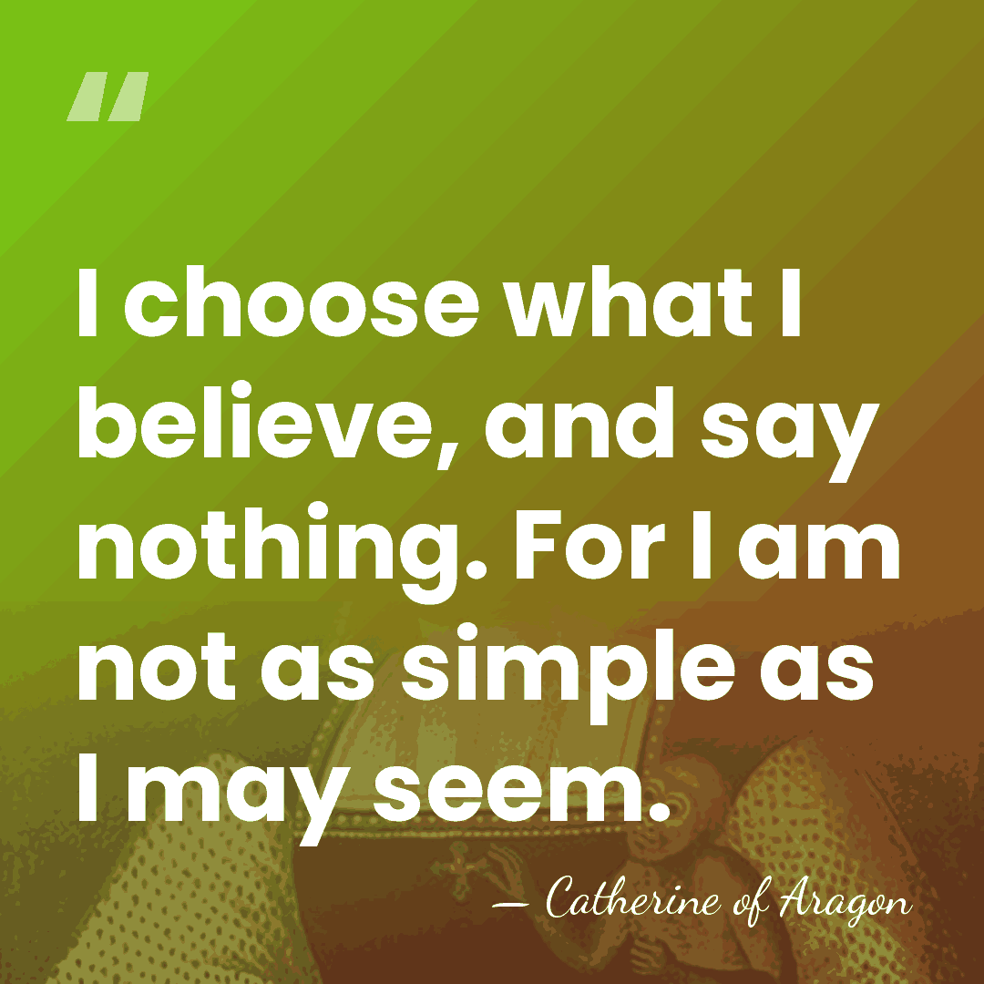 I choose what I believe, and say nothing. For I am not&hellip; - Catherine of Aragon