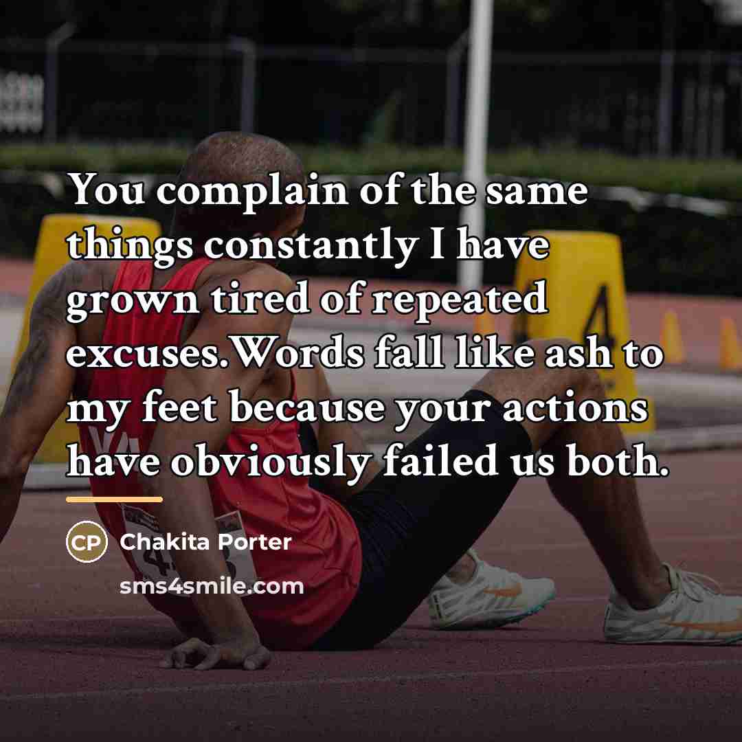 “You complain of the same things constantly I have grown tired of repeated excuses.Words fall like ash to my feet because your actions have obviously failed us both.” quote by Chakita Porter
