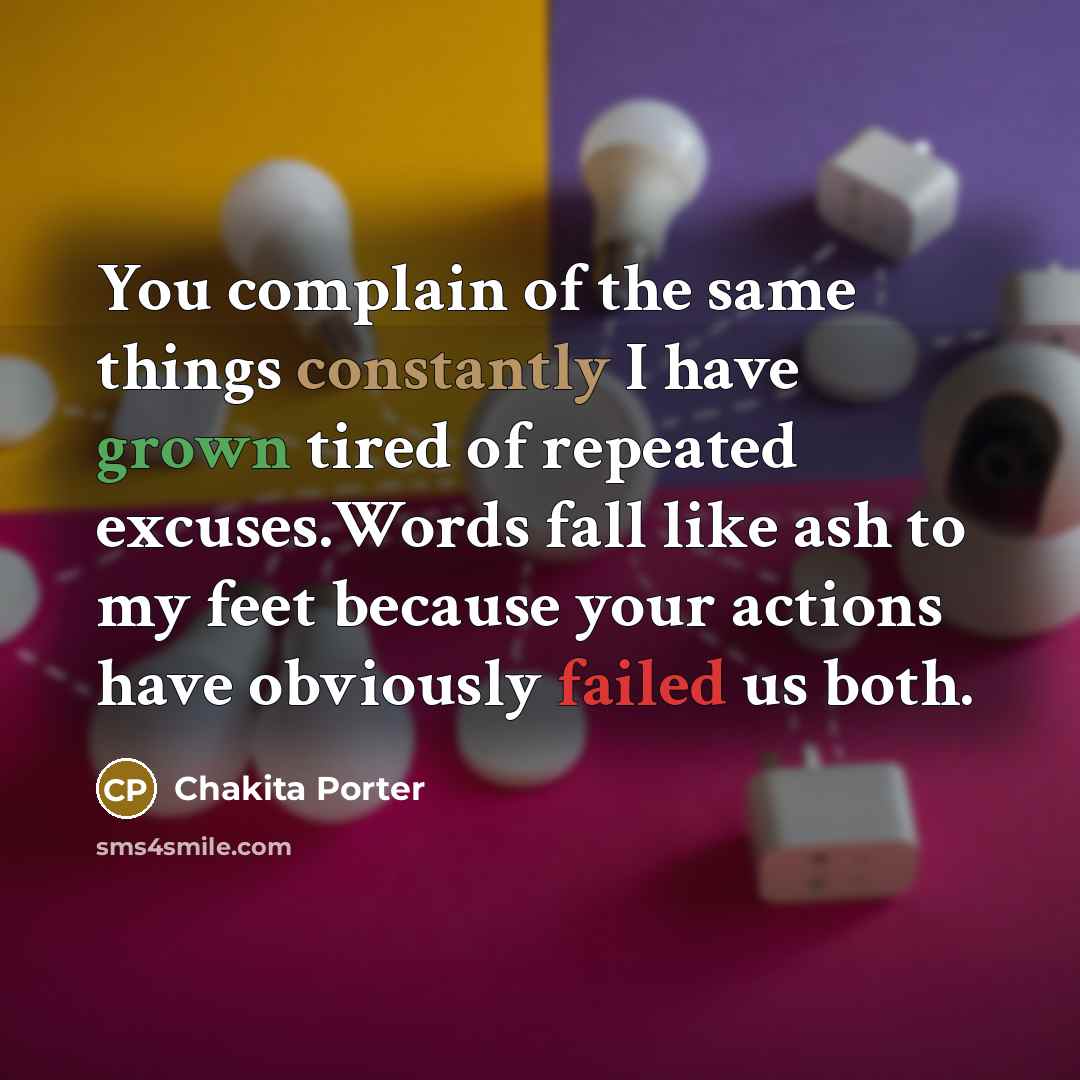 “You complain of the same things constantly I have grown tired of repeated excuses.Words fall like ash to my feet because your actions have obviously failed us both.” quote by Chakita Porter