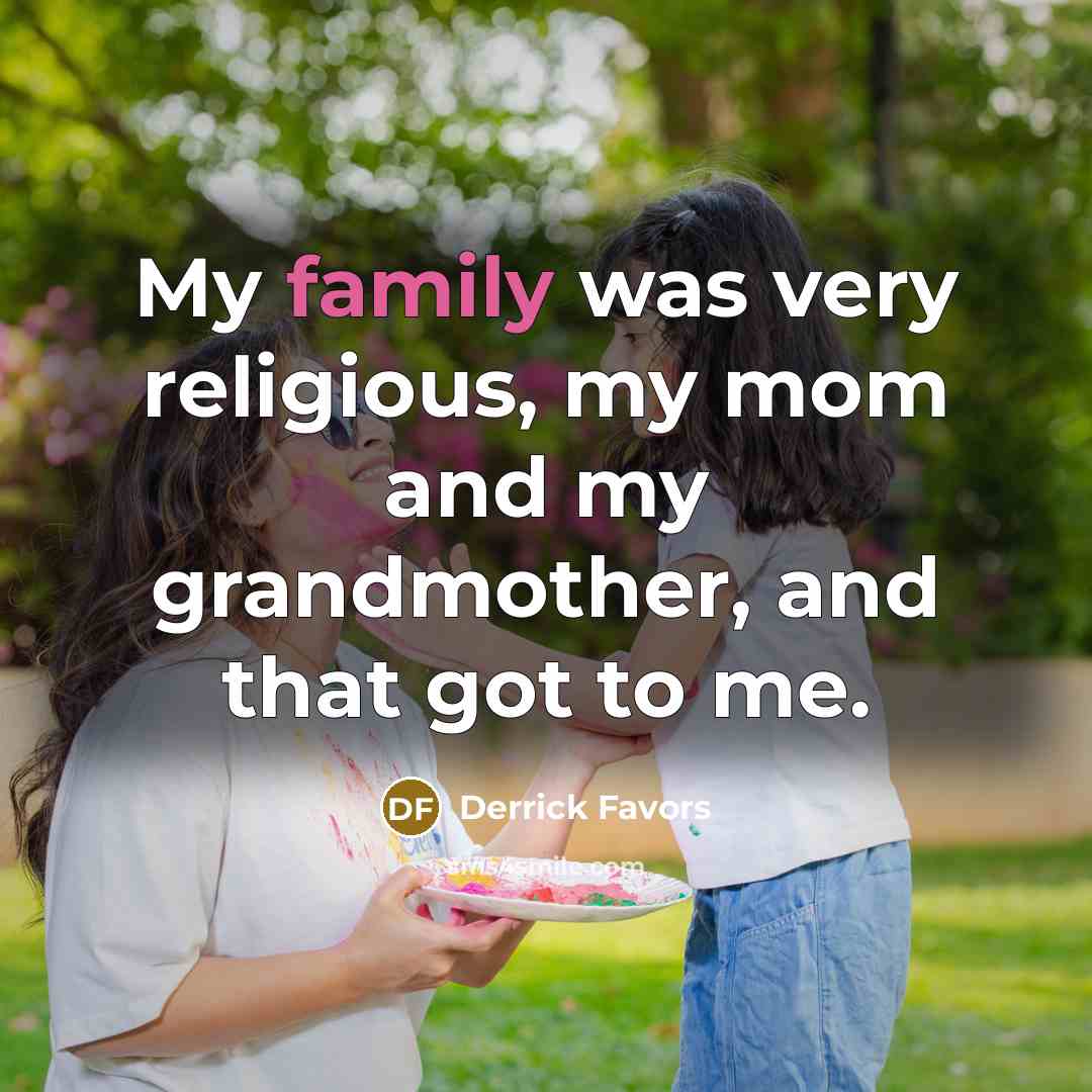 “My family was very religious, my mom and my grandmother, and that got to me.” quote by Derrick Favors