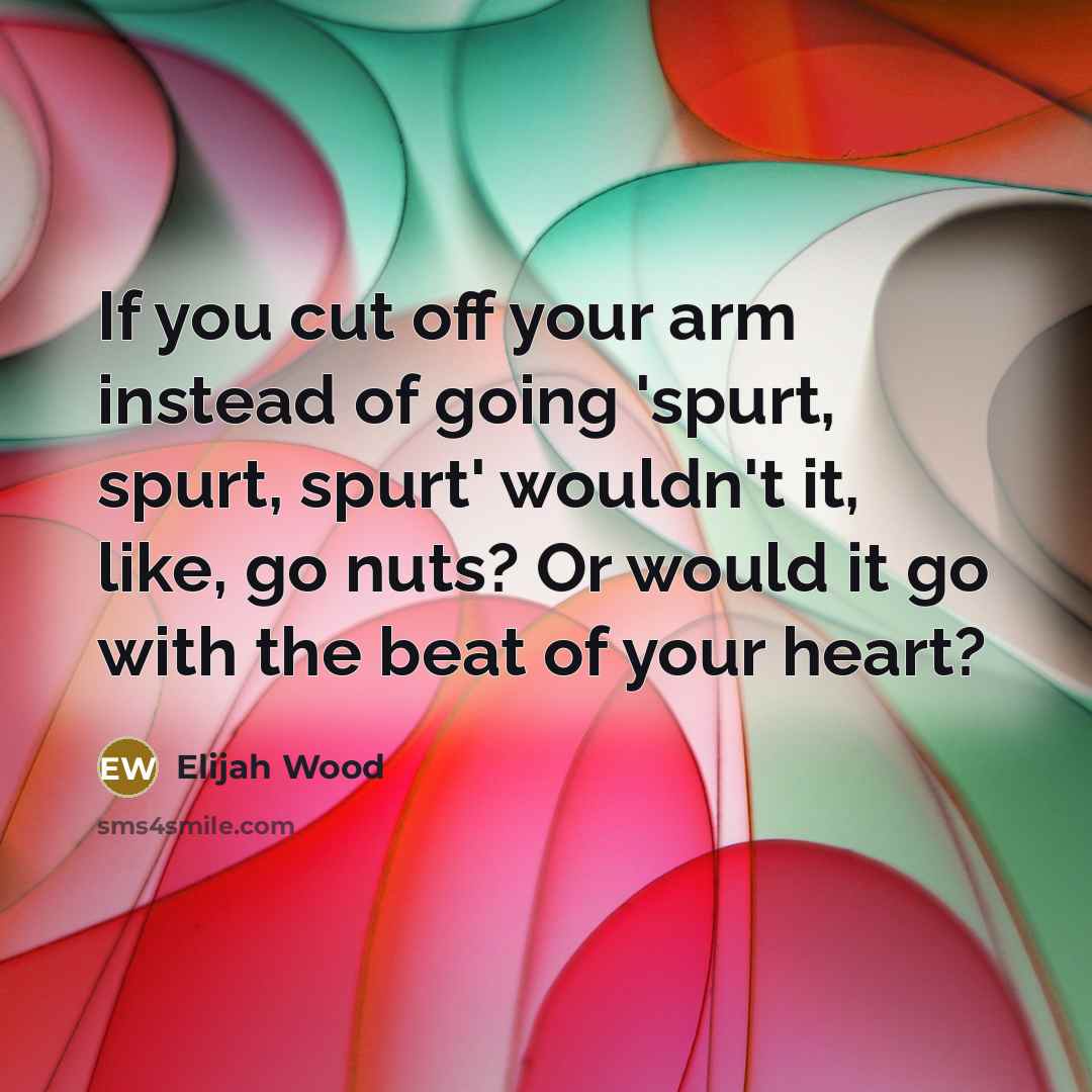 “If you cut off your arm instead of going 'spurt,…” quote by Elijah Wood