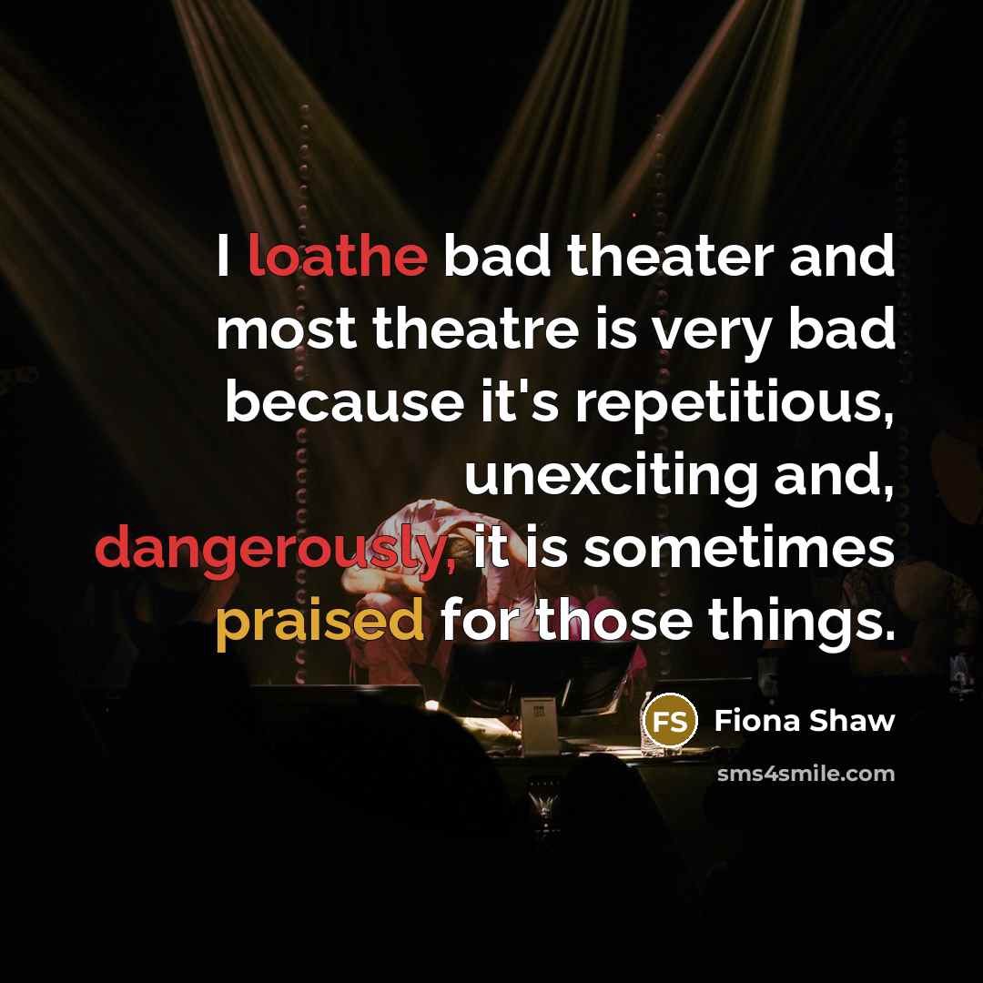 “I loathe bad theater and most theatre is very bad because it's repetitious, unexciting and, dangerously, it is sometimes praised for those things.” quote by Fiona Shaw