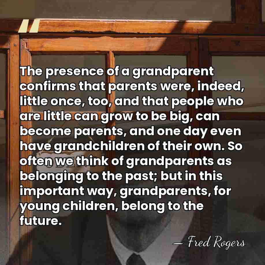 The presence of a grandparent confirms that parents were, indeed, little once,&hellip; - Fred Rogers