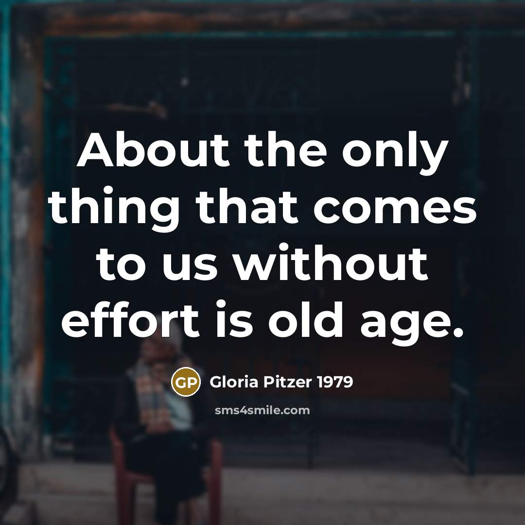 “About the only thing that comes to us without effort is old age.” quote by Gloria Pitzer 1979