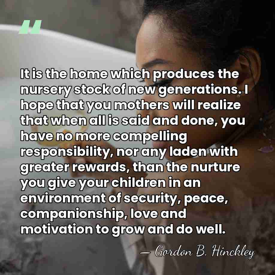 It is the home which produces the nursery stock of new generations.&hellip; - Gordon B. Hinckley
