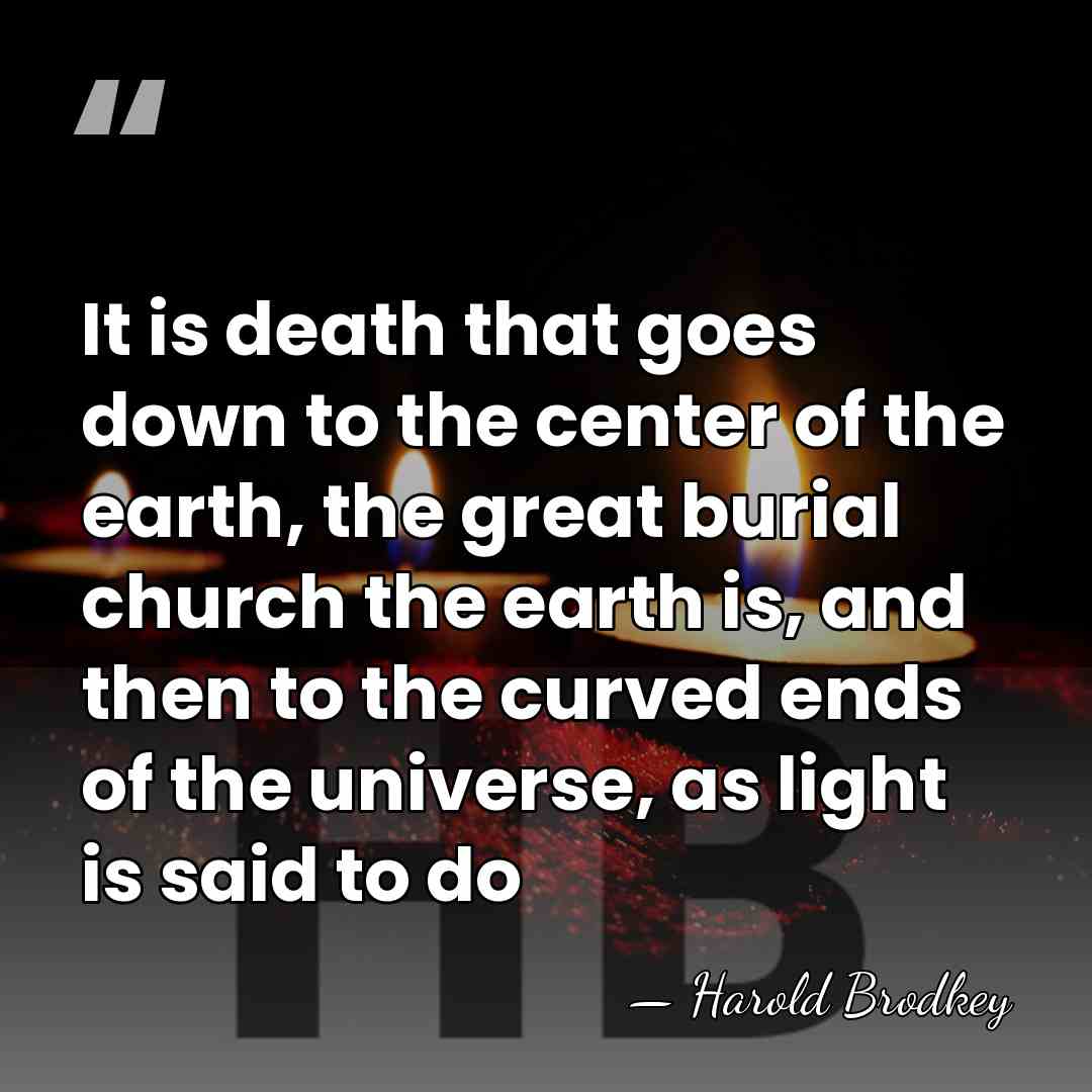 It is death that goes down to the center of the earth,&hellip; - Harold Brodkey