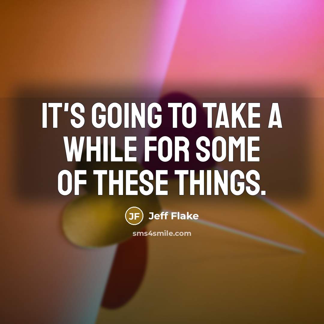 “It's going to take a while for some of these things.” quote by Jeff Flake
