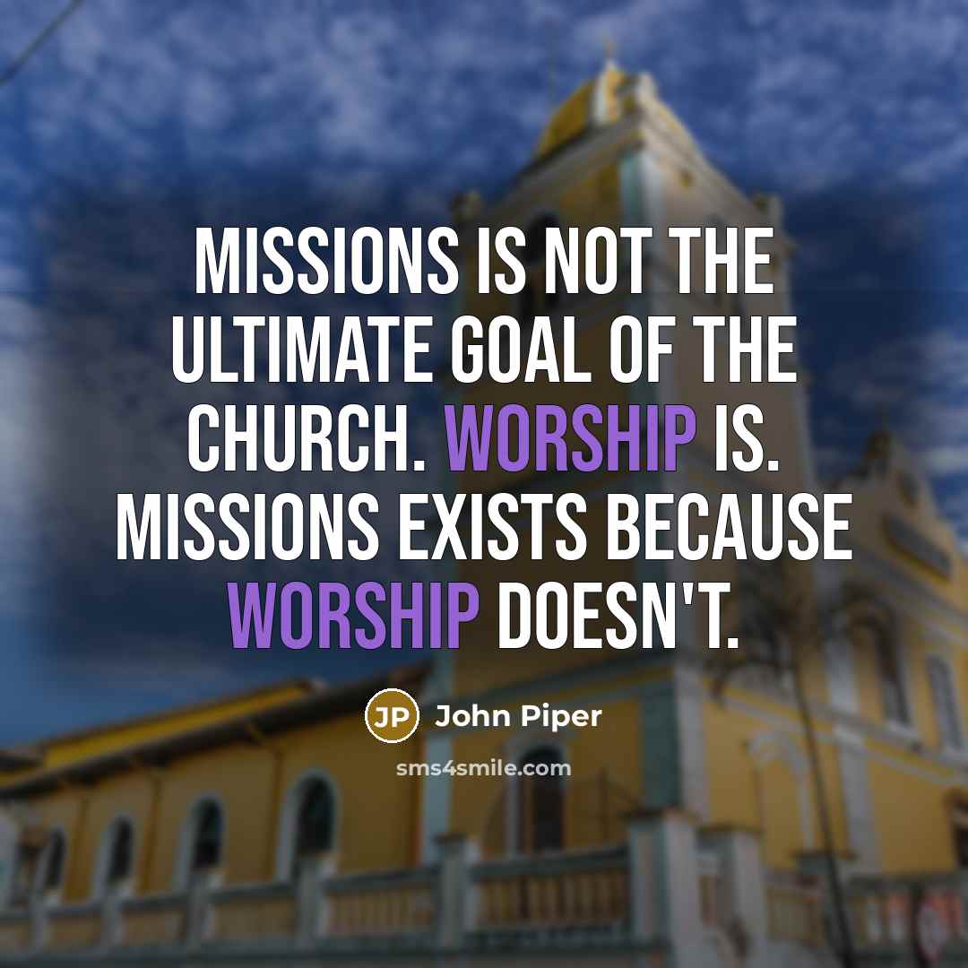 “Missions is not the ultimate goal of the church. Worship…” quote by John Piper