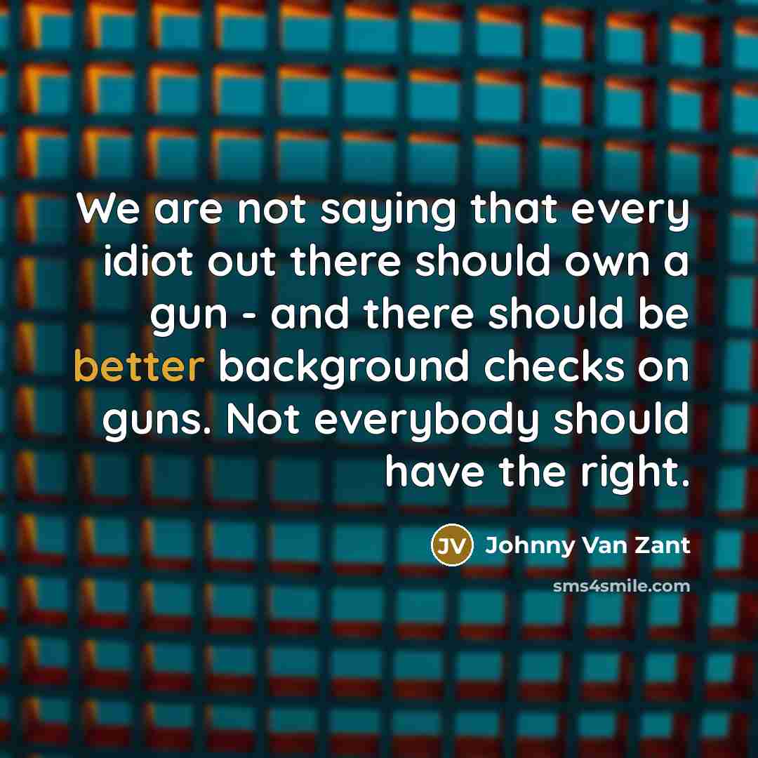 “We are not saying that every idiot out there should own a gun - and there should be better background checks on guns. Not everybody should have the right.” quote by Johnny Van Zant
