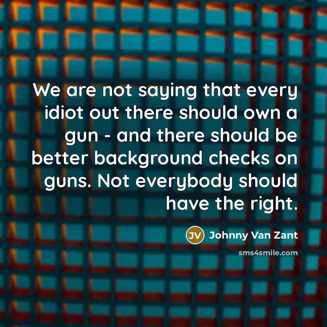 “We are not saying that every idiot out there should…” quote by Johnny Van Zant