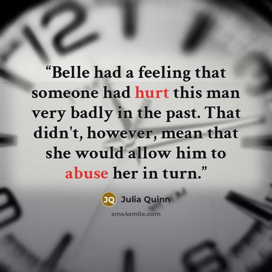 “Belle had a feeling that someone had hurt this man very badly in the past. That didn't, however, mean that she would allow him to abuse her in turn.” quote by Julia Quinn
