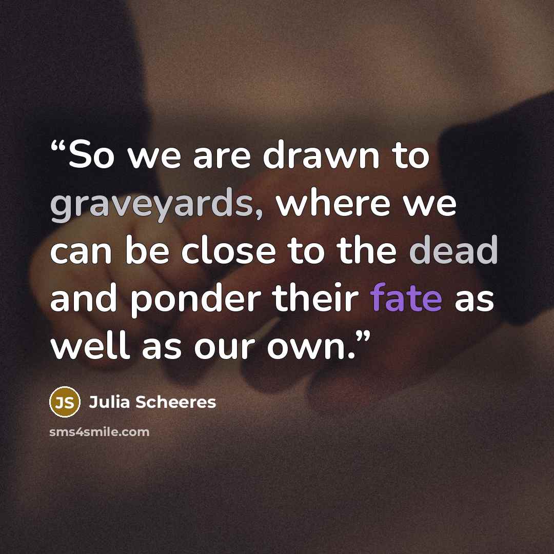 “So we are drawn to graveyards, where we can be close to the dead and ponder their fate as well as our own.” quote by Julia Scheeres