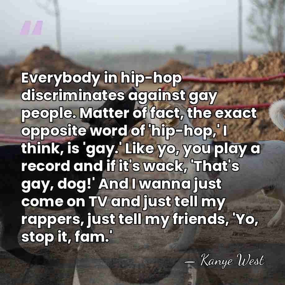 Everybody in hip-hop discriminates against gay people. Matter of fact, the exact&hellip; - Kanye West