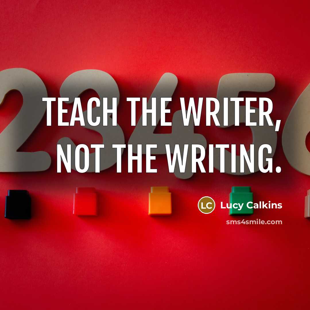 “Teach the writer, not the writing.…” quote by Lucy Calkins