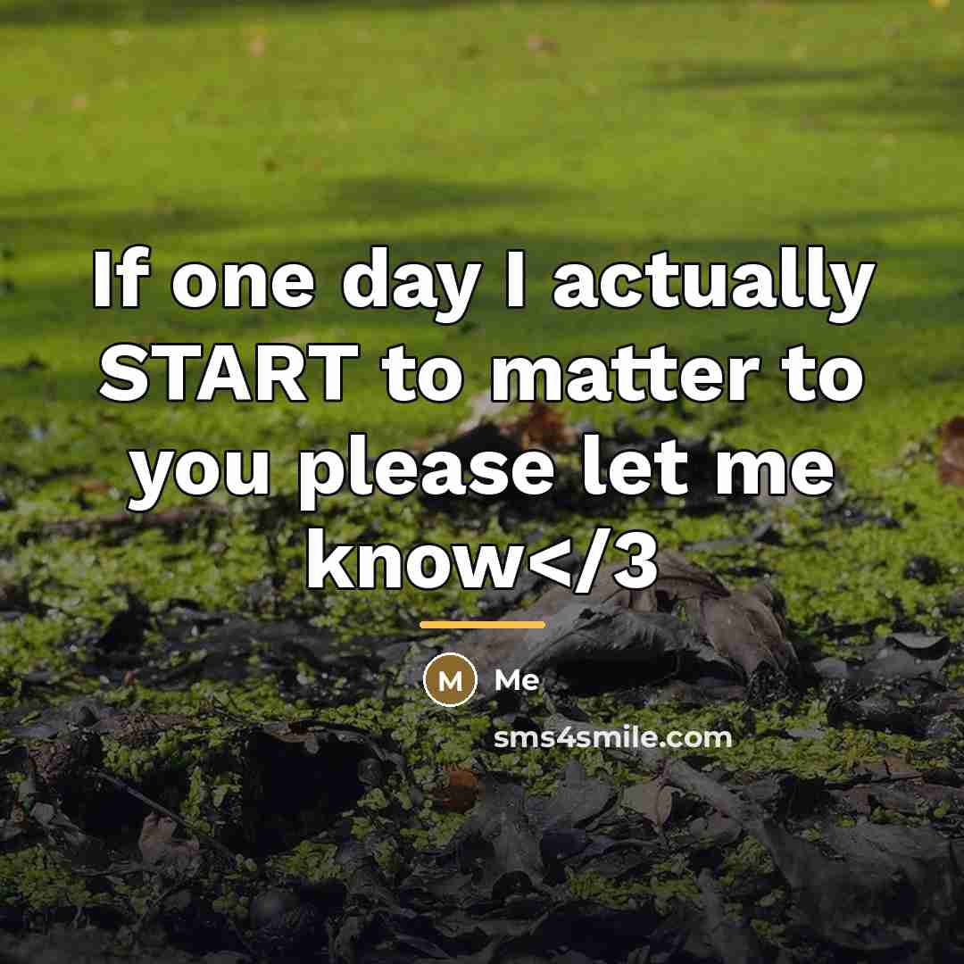 “If one day I actually START to matter to you…” quote by Me