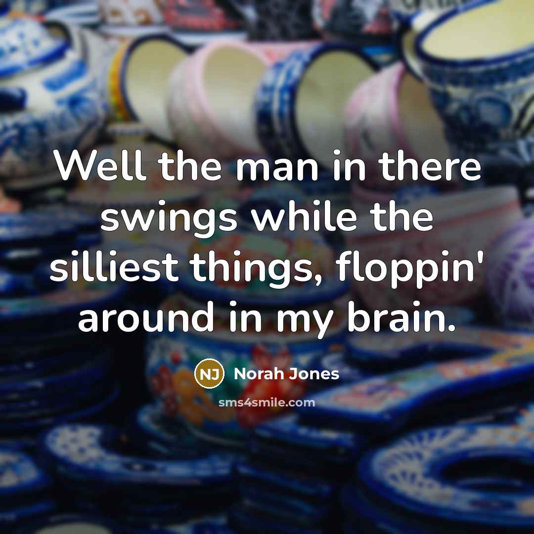 “Well the man in there swings while the silliest things,…” quote by Norah Jones