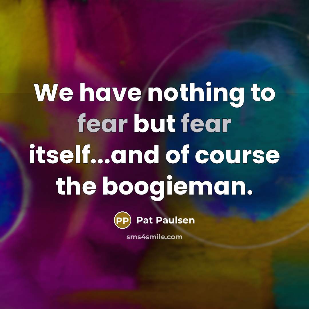 “We have nothing to fear but fear itself...and of course the boogieman.” quote by Pat Paulsen