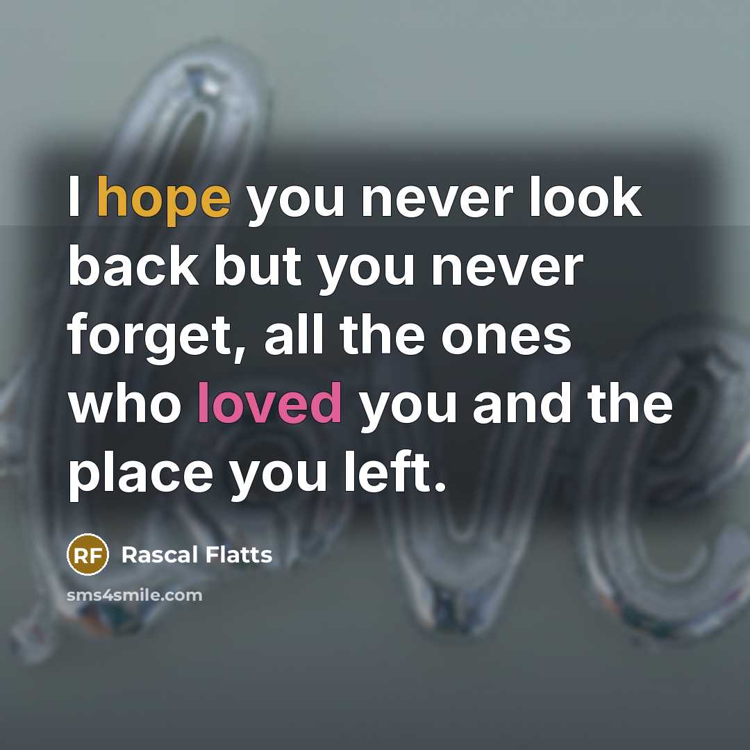 “I hope you never look back but you never forget, all the ones who loved you and the place you left.” quote by Rascal Flatts