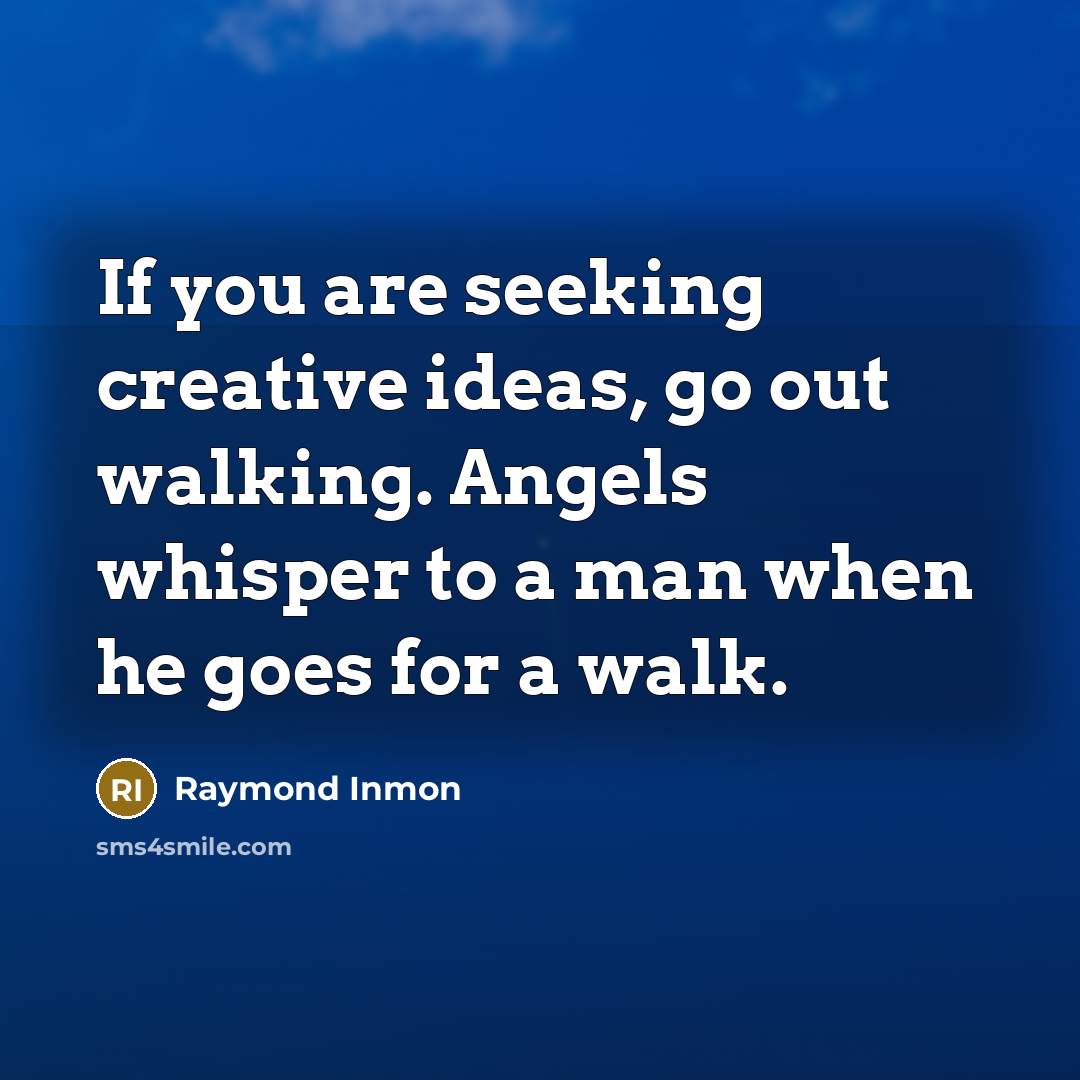 “If you are seeking creative ideas, go out walking. Angels whisper to a man when he goes for a walk.” quote by Raymond Inmon