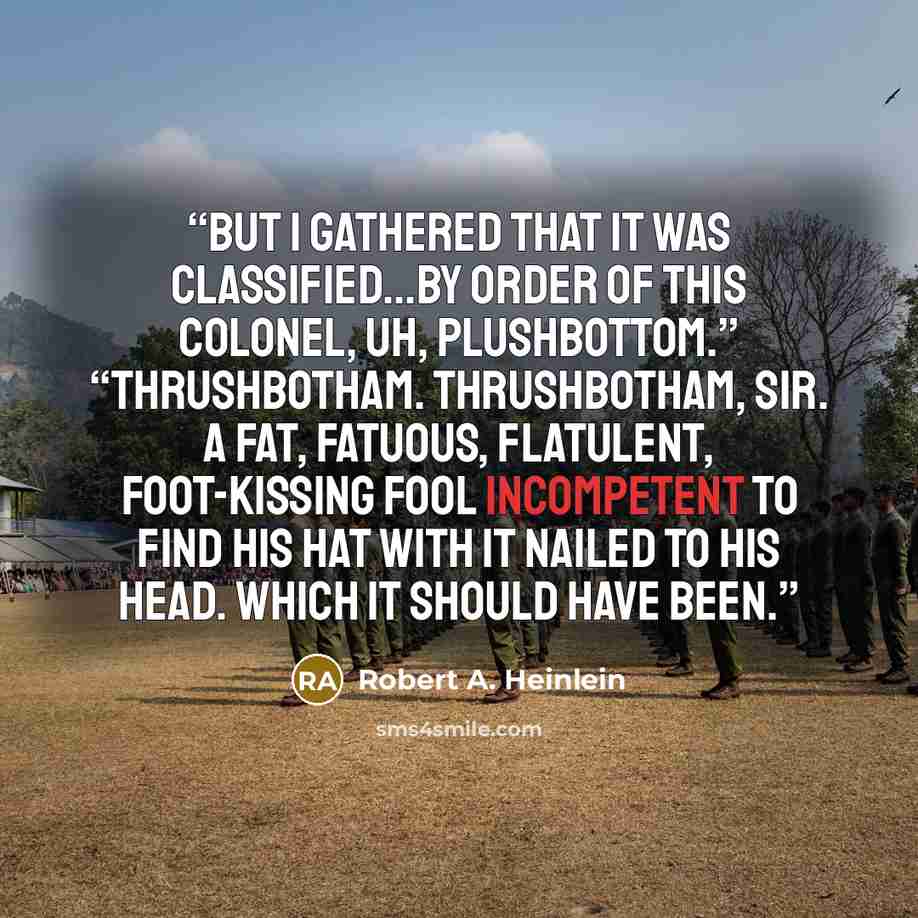 “But I gathered that it was classified...by order of this Colonel, uh, Plushbottom.” “Thrushbotham. Thrushbotham, sir. A fat, fatuous, flatulent, foot-kissing fool incompetent to find his hat with it nailed to his head. Which it should have been.” quote by Robert A. Heinlein